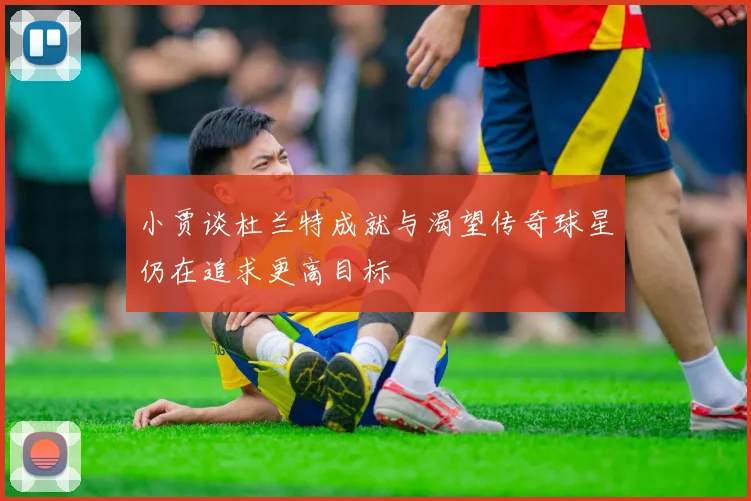 小贾谈杜兰特成就与渴望传奇球星仍在追求更高目标