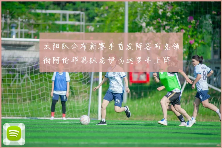太阳队公布新赛季首发阵容布克领衔阿伦邓恩狄龙伊戈达罗齐上阵
