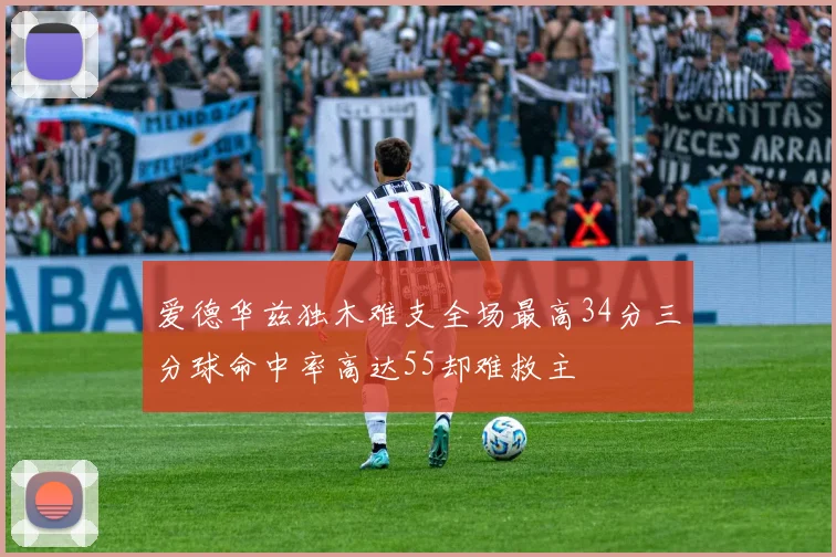 爱德华兹独木难支全场最高34分三分球命中率高达55却难救主