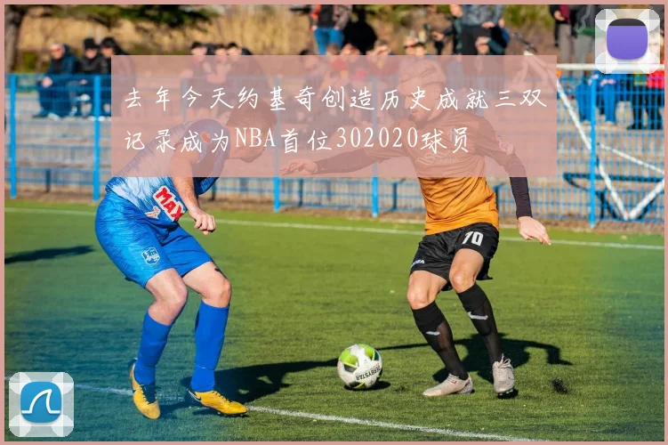 去年今天约基奇创造历史成就三双记录成为NBA首位302020球员