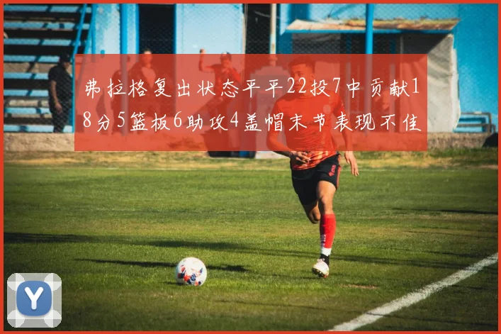 弗拉格复出状态平平22投7中贡献18分5篮板6助攻4盖帽末节表现不佳