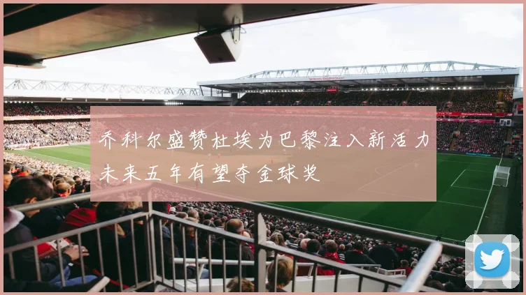 乔科尔盛赞杜埃为巴黎注入新活力未来五年有望夺金球奖