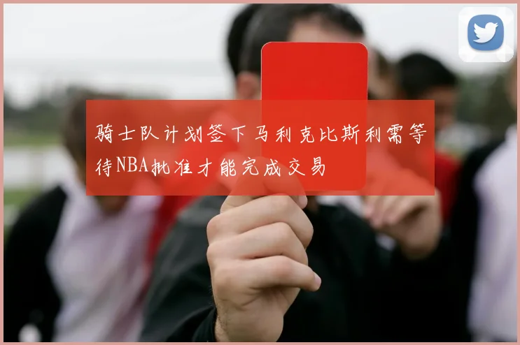 骑士队计划签下马利克比斯利需等待NBA批准才能完成交易