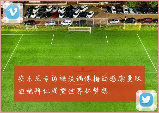 安东尼专访畅谈偶像梅西感谢曼联拒绝拜仁渴望世界杯梦想