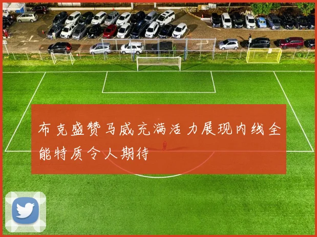 布克盛赞马威充满活力展现内线全能特质令人期待