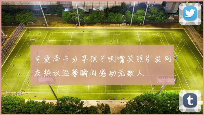 可爱泽卡分享孩子咧嘴笑照引发网友热议温馨瞬间感动无数人