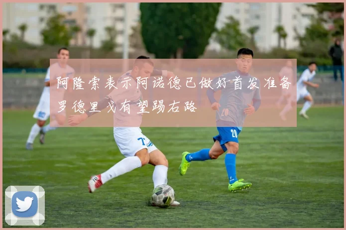 阿隆索表示阿诺德已做好首发准备罗德里戈有望踢右路