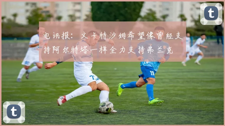 电讯报：文卡特沙姆希望像曾经支持阿尔特塔一样全力支持弗兰克