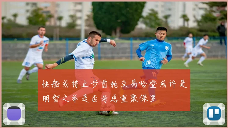 快船或将止步首轮交易哈登或许是明智之举是否考虑重聚保罗