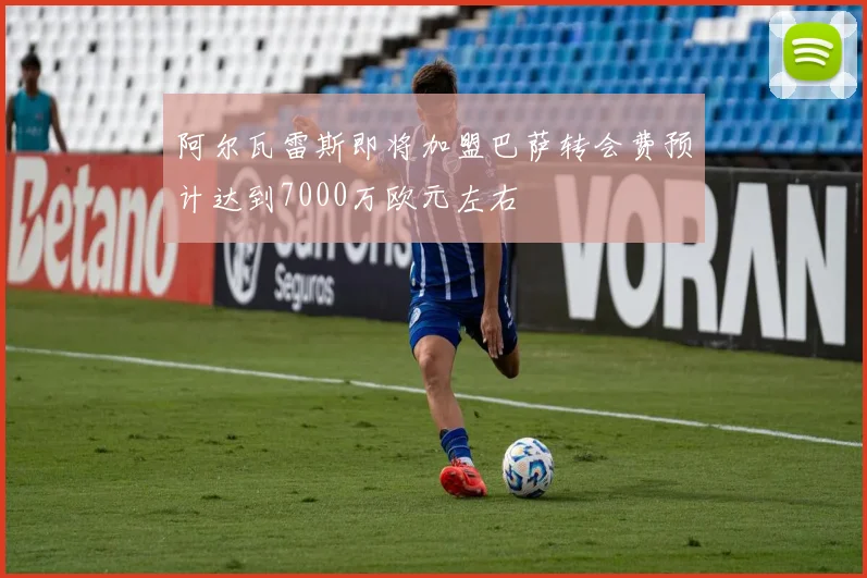 阿尔瓦雷斯即将加盟巴萨转会费预计达到7000万欧元左右