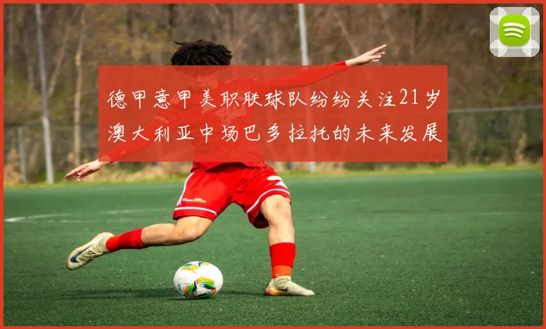 德甲意甲美职联球队纷纷关注21岁澳大利亚中场巴多拉托的未来发展