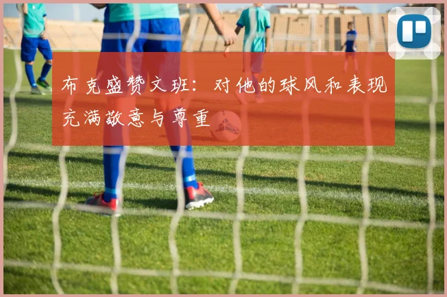 布克盛赞文班：对他的球风和表现充满敬意与尊重