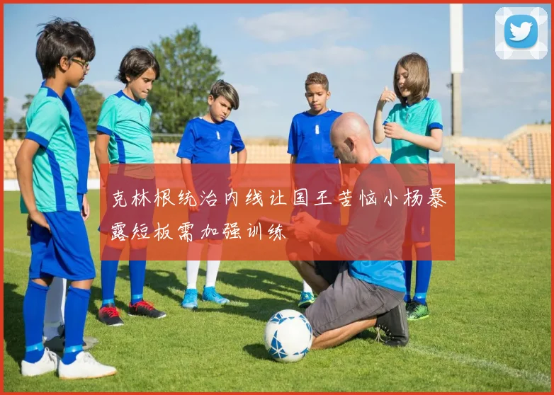 克林根统治内线让国王苦恼小杨暴露短板需加强训练