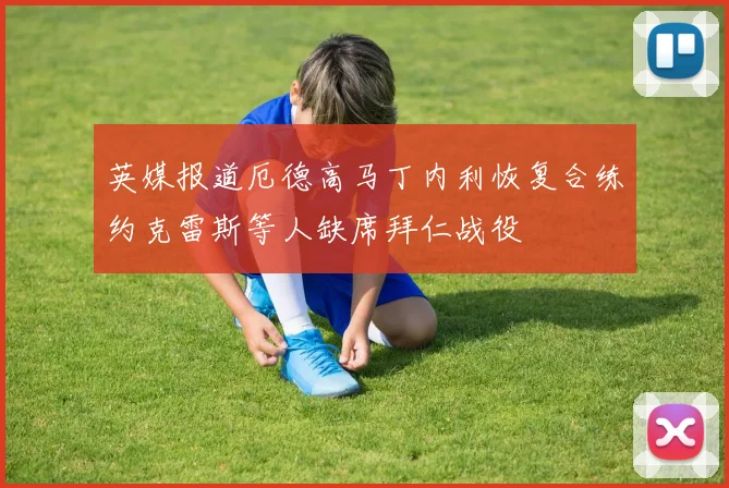 英媒报道厄德高马丁内利恢复合练约克雷斯等人缺席拜仁战役
