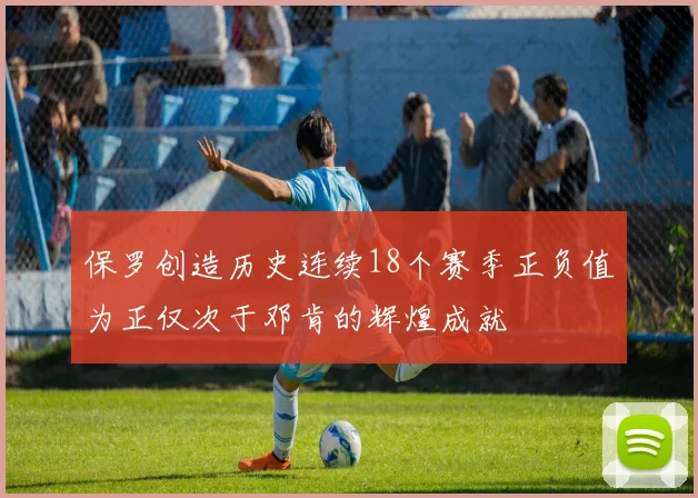 保罗创造历史连续18个赛季正负值为正仅次于邓肯的辉煌成就