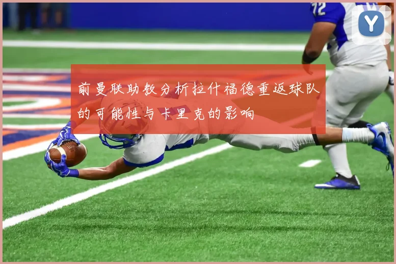 前曼联助教分析拉什福德重返球队的可能性与卡里克的影响