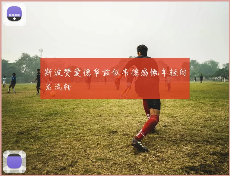 斯波赞爱德华兹似韦德感慨年轻时光流转