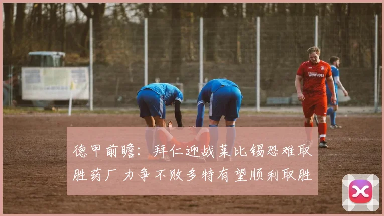 德甲前瞻：拜仁迎战莱比锡恐难取胜药厂力争不败多特有望顺利取胜