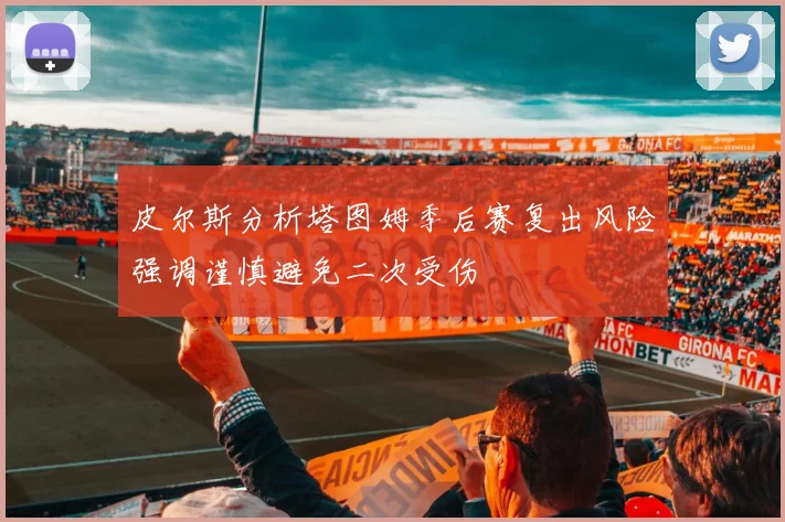 皮尔斯分析塔图姆季后赛复出风险强调谨慎避免二次受伤