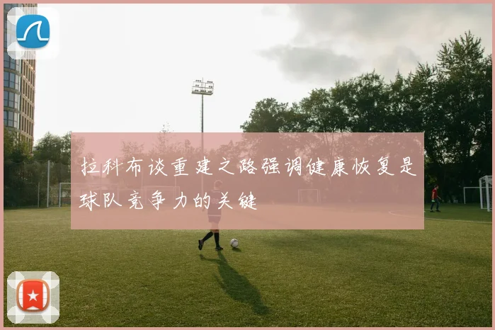 拉科布谈重建之路强调健康恢复是球队竞争力的关键