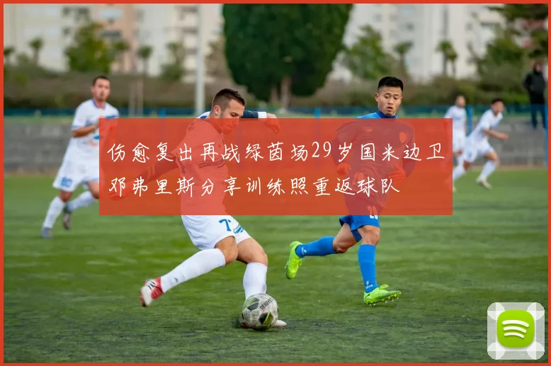 伤愈复出再战绿茵场29岁国米边卫邓弗里斯分享训练照重返球队