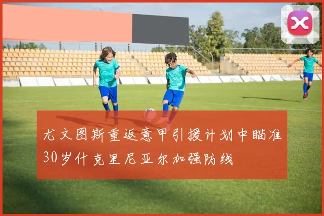 尤文图斯重返意甲引援计划中瞄准30岁什克里尼亚尔加强防线