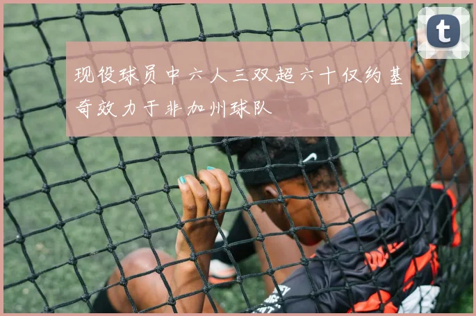 现役球员中六人三双超六十仅约基奇效力于非加州球队