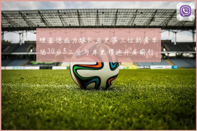 理查德成为球队历史第三位新秀单场30分5三分与库里穆迪并肩前行