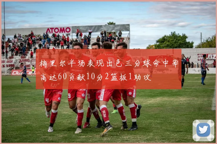 梅里尔半场表现出色三分球命中率高达60贡献10分2篮板1助攻